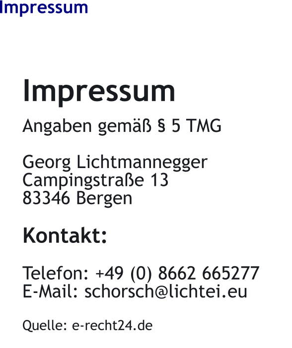 Impressum Impressum  Angaben gem�� � 5 TMG  Georg Lichtmannegger Campingstra�e 13 83346 Bergen  Kontakt:  Telefon: +49 (0) 8662 665277 E-Mail: schorsch@lichtei.eu  Quelle: e-recht24.de