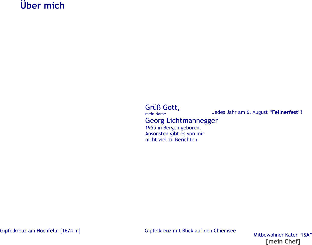 Gipfelkreuz am Hochfelln [1674 m] �ber mich Gr�� Gott, mein Name Georg Lichtmannegger 1955 in Bergen geboren. Ansonsten gibt es von mir nicht viel zu Berichten. Gipfelkreuz mit Blick auf den Chiemsee Jedes Jahr am 6. August �Fellnerfest�! Mitbewohner Kater �ISA� [mein Chef]